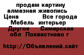 продам картину алмазная живопись  › Цена ­ 2 300 - Все города Мебель, интерьер » Другое   . Самарская обл.,Похвистнево г.